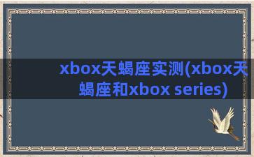 xbox天蝎座实测(xbox天蝎座和xbox series)